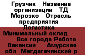 Грузчик › Название организации ­ ТД Морозко › Отрасль предприятия ­ Логистика › Минимальный оклад ­ 19 500 - Все города Работа » Вакансии   . Амурская обл.,Магдагачинский р-н